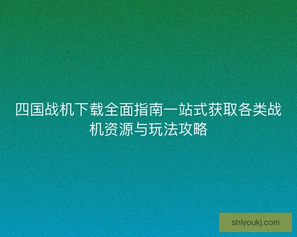 四国战机下载全面指南一站式获取各类战机资源与玩法攻略