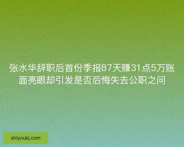 张水华辞职后首份季报87天赚31点5万账面亮眼却引发是否后悔失去公职之问