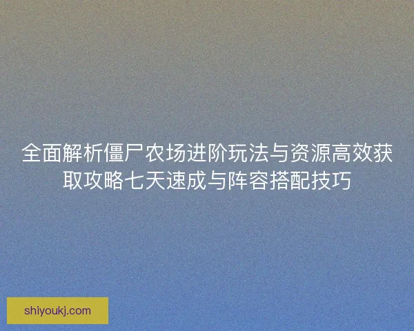 全面解析僵尸农场进阶玩法与资源高效获取攻略七天速成与阵容搭配技巧