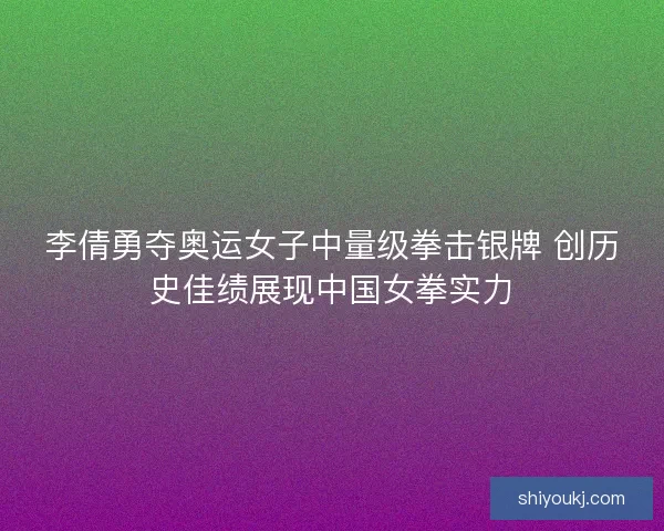 李倩勇夺奥运女子中量级拳击银牌 创历史佳绩展现中国女拳实力