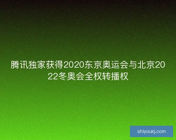 腾讯独家获得2020东京奥运会与北京2022冬奥会全权转播权